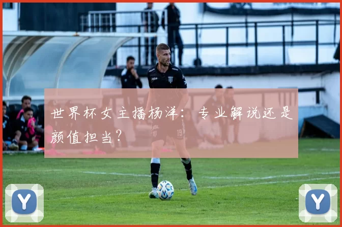 世界杯女主播杨洋：专业解说还是颜值担当？