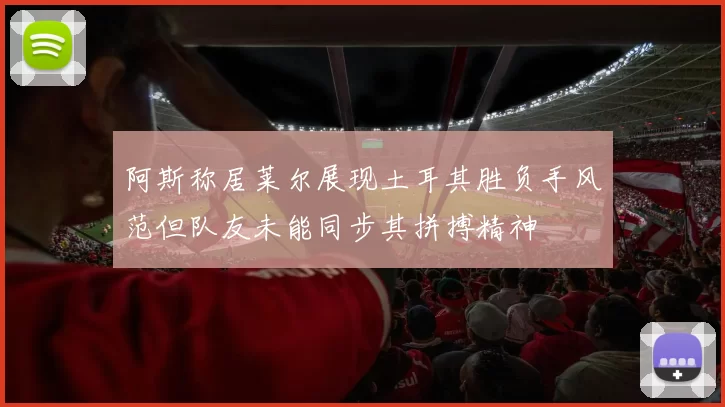 阿斯称居莱尔展现土耳其胜负手风范但队友未能同步其拼搏精神