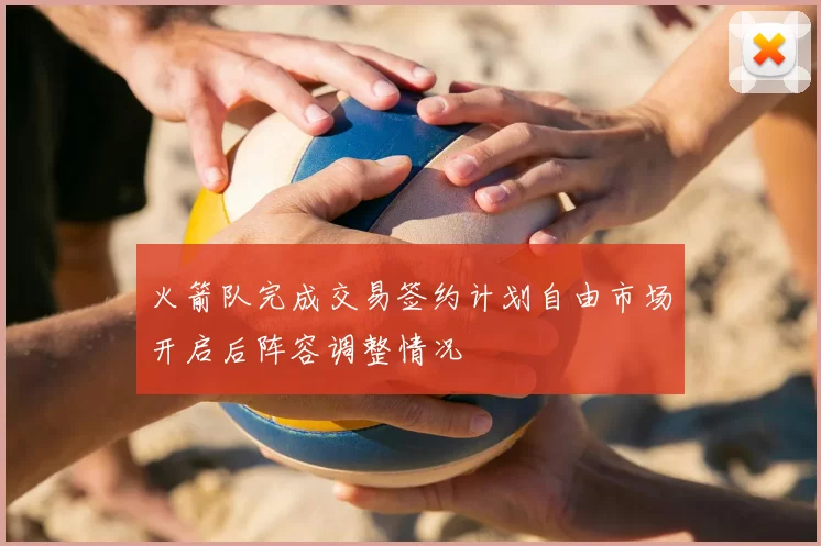 火箭队完成交易签约计划自由市场开启后阵容调整情况