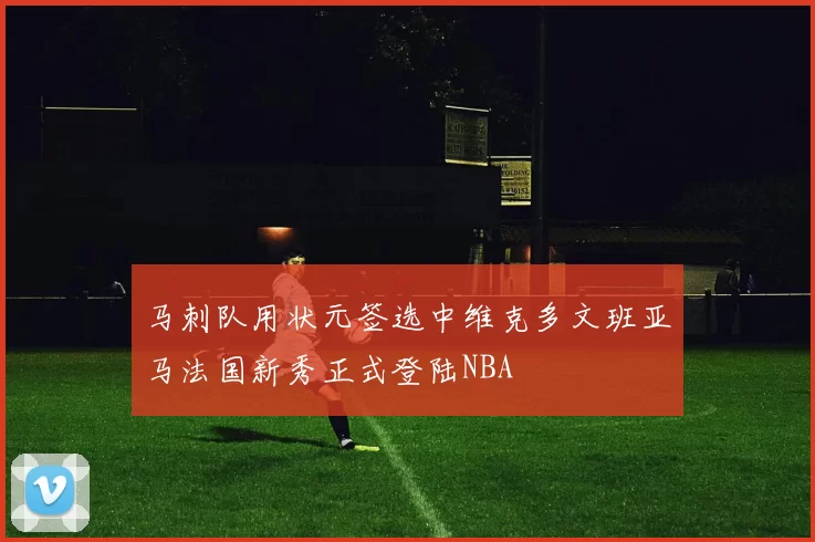 马刺队用状元签选中维克多文班亚马法国新秀正式登陆NBA