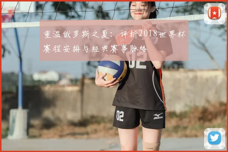 重温俄罗斯之夏:评析2018世界杯赛程安排与经典赛事脉络