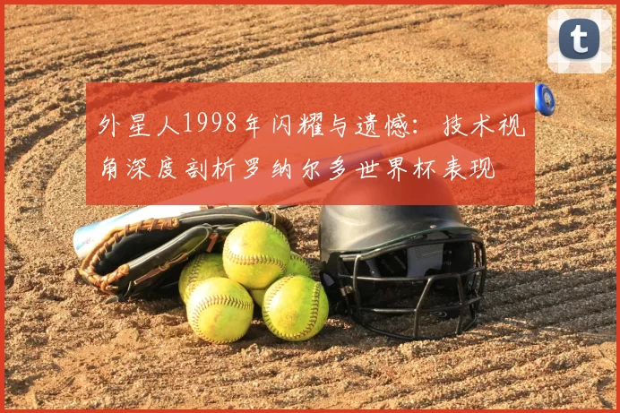 外星人1998年闪耀与遗憾:技术视角深度剖析罗纳尔多世界杯表现