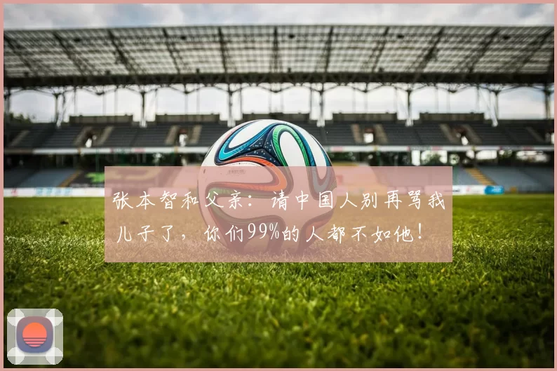 张本智和父亲：请中国人别再骂我儿子了，你们99%的人都不如他！