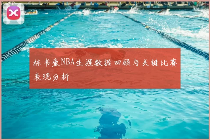 林书豪NBA生涯数据回顾与关键比赛表现分析