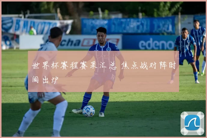 世界杯赛程赛果汇总 焦点战对阵时间出炉