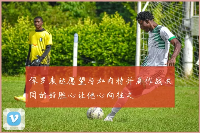 保罗表达愿望与加内特并肩作战共同的好胜心让他心向往之