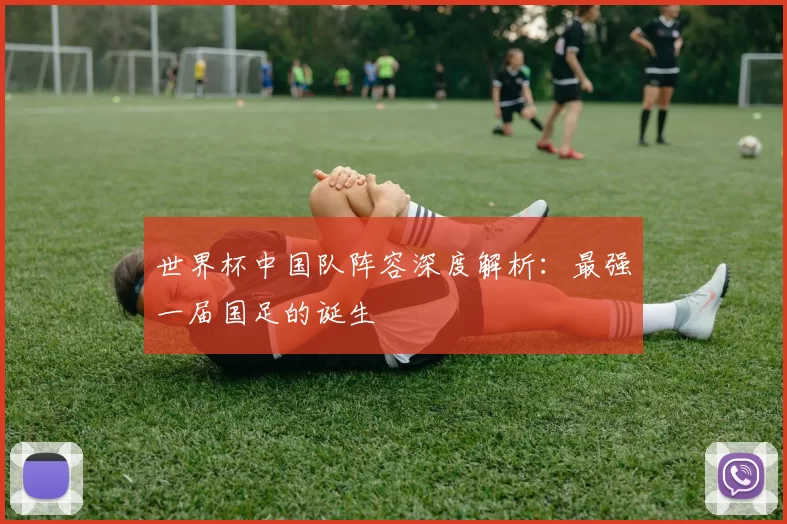 世界杯中国队阵容深度解析：最强一届国足的诞生