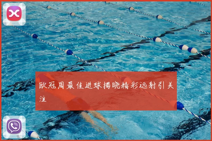 欧冠周最佳进球揭晓精彩远射引关注