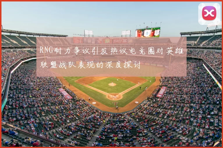 RNG耐力争议引发热议电竞圈对英雄联盟战队表现的深度探讨
