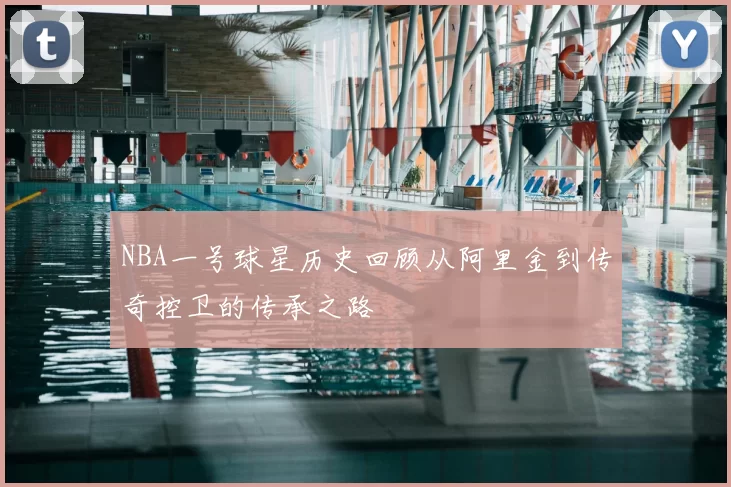 NBA一号球星历史回顾从阿里金到传奇控卫的传承之路
