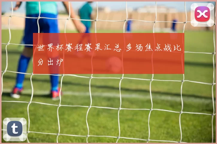 世界杯赛程赛果汇总 多场焦点战比分出炉