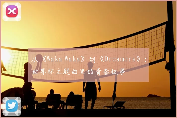 从《Waka Waka》到《Dreamers》:世界杯主题曲里的青春故事