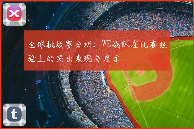 全球挑战赛分析：WE战队在比赛经验上的突出表现与启示