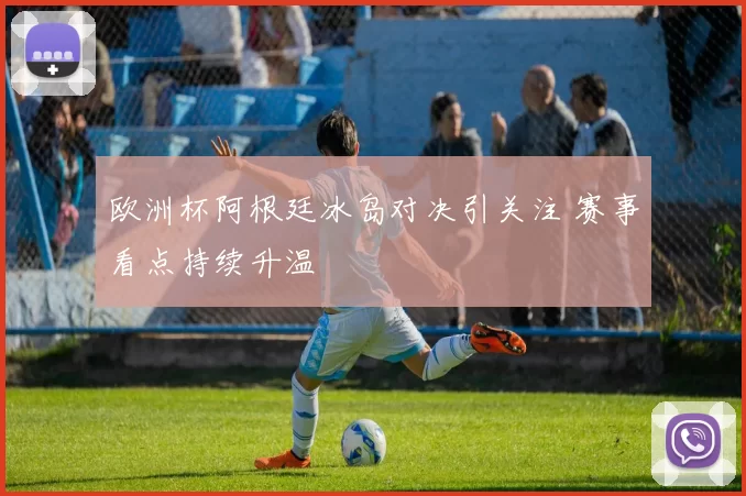 欧洲杯阿根廷冰岛对决引关注 赛事看点持续升温