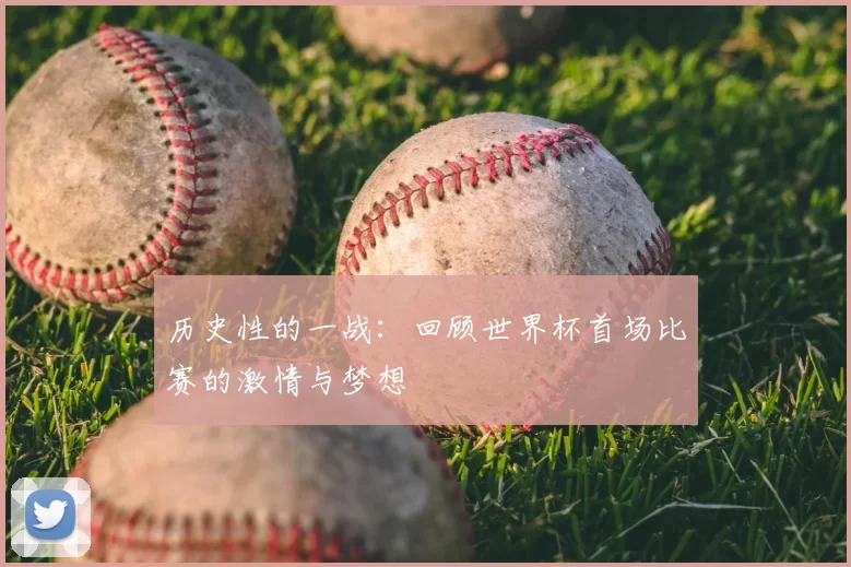 历史性的一战:回顾世界杯首场比赛的激情与梦想