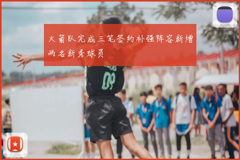 火箭队完成三笔签约补强阵容新增两名新秀球员