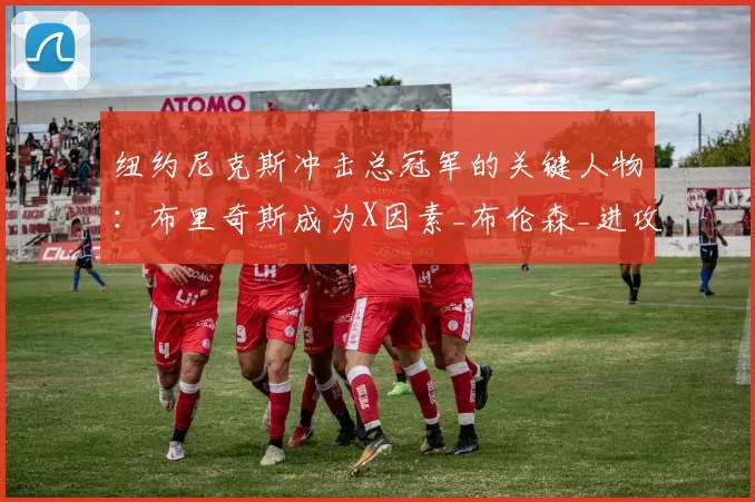 纽约尼克斯冲击总冠军的关键人物：布里奇斯成为X因素_布伦森_进攻_战术
