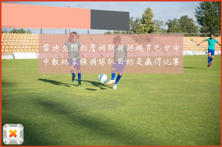 雷迪克预测詹姆斯将超越贾巴尔命中数纪录强调球队目标是赢得比赛