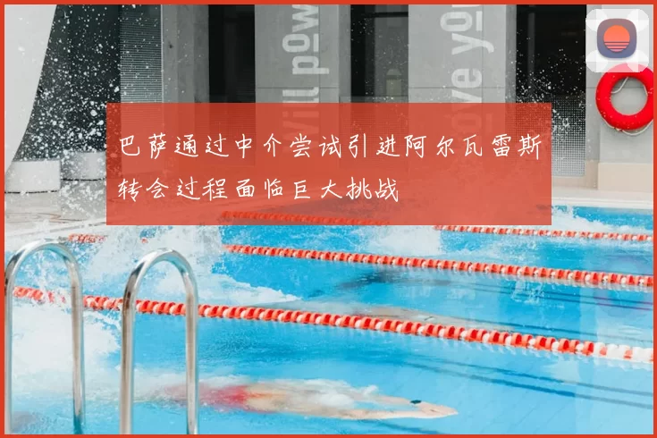 巴萨通过中介尝试引进阿尔瓦雷斯转会过程面临巨大挑战