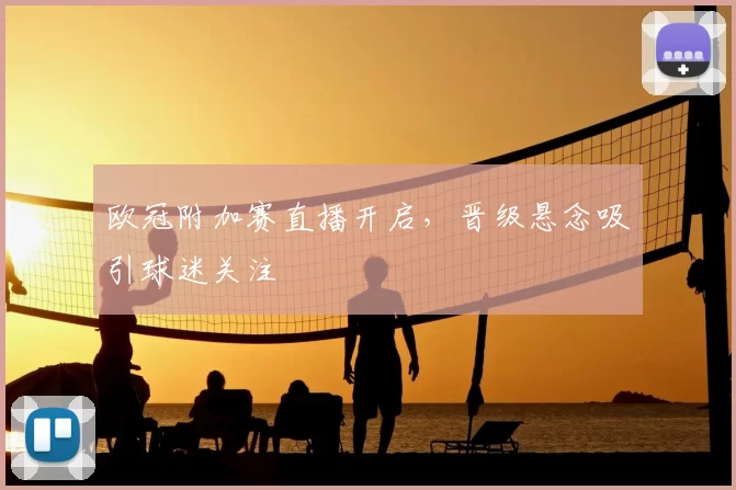 欧冠附加赛直播开启,晋级悬念吸引球迷关注
