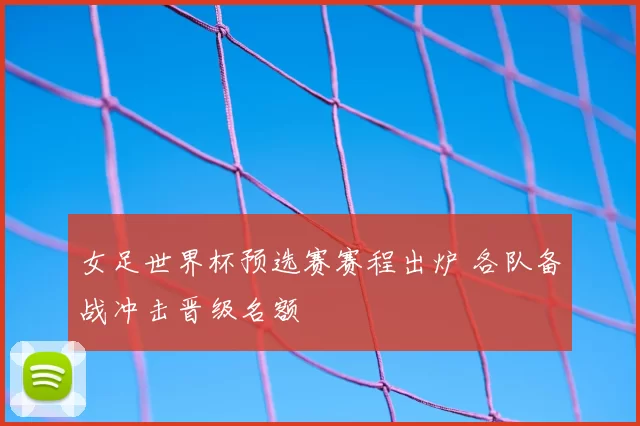女足世界杯预选赛赛程出炉 各队备战冲击晋级名额