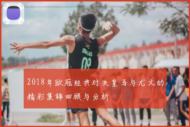 2018年欧冠经典对决皇马与尤文的精彩集锦回顾与分析