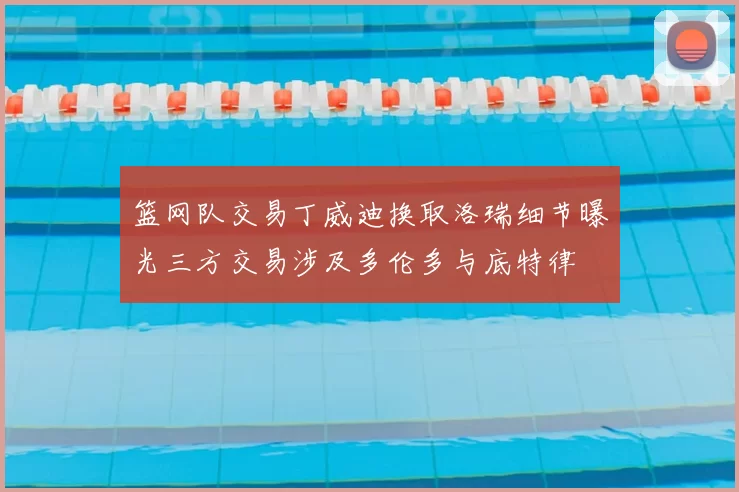 篮网队交易丁威迪换取洛瑞细节曝光三方交易涉及多伦多与底特律