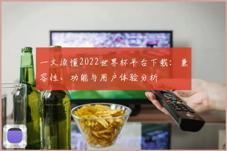 一文读懂2022世界杯平台下载：兼容性、功能与用户体验分析