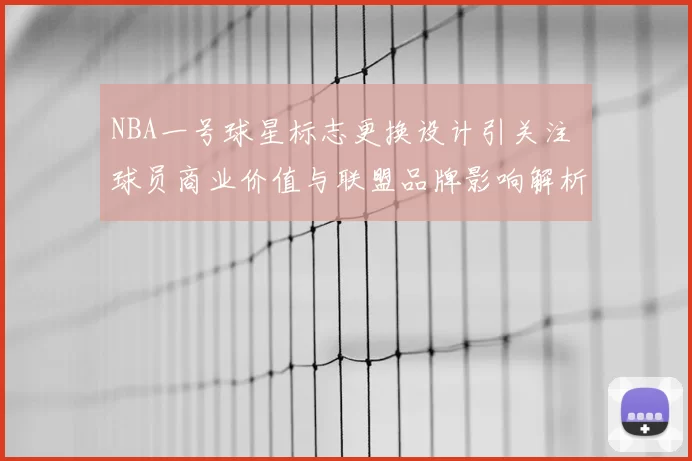 NBA一号球星标志更换设计引关注 球员商业价值与联盟品牌影响解析