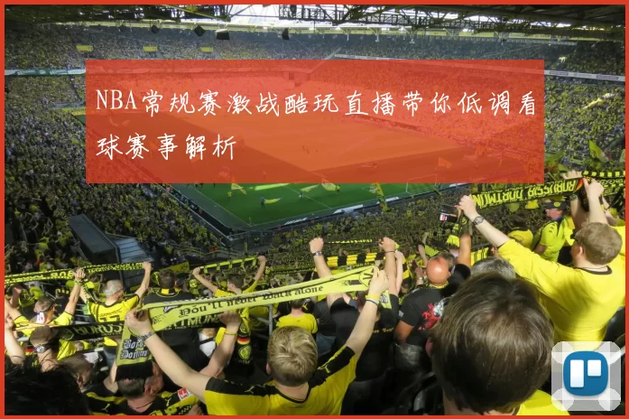 NBA常规赛激战酷玩直播带你低调看球赛事解析