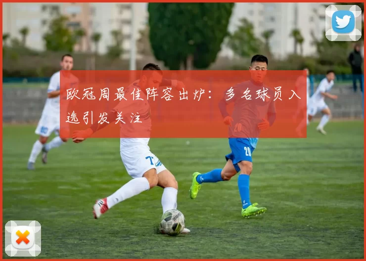 欧冠周最佳阵容出炉：多名球员入选引发关注