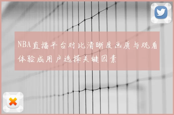 NBA直播平台对比清晰度画质与观看体验成用户选择关键因素