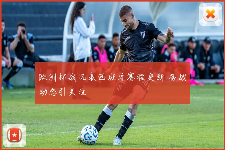 欧洲杯战况表西班牙赛程更新 备战动态引关注