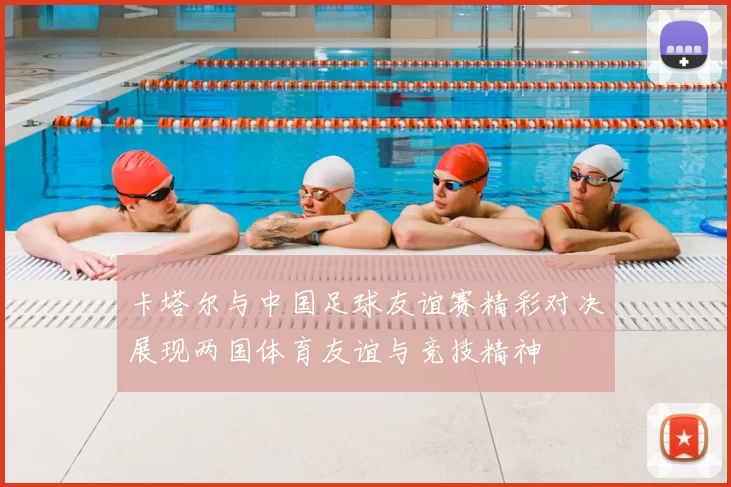 卡塔尔与中国足球友谊赛精彩对决展现两国体育友谊与竞技精神