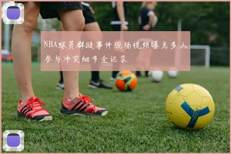 NBA球员群殴事件现场视频曝光多人参与冲突细节全记录