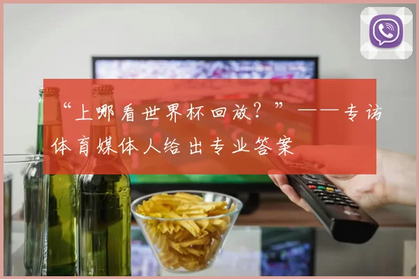 “上哪看世界杯回放?”——专访体育媒体人给出专业答案