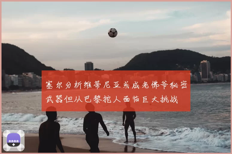 塞尔分析维蒂尼亚或成老佛爷秘密武器但从巴黎挖人面临巨大挑战