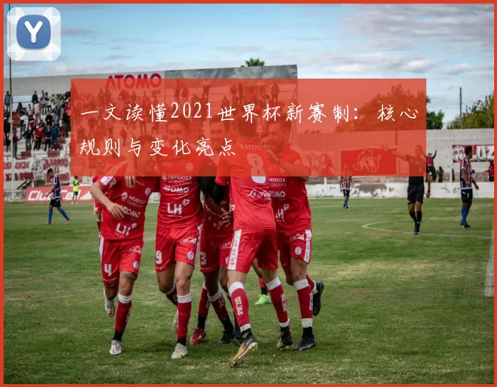 一文读懂2021世界杯新赛制：核心规则与变化亮点