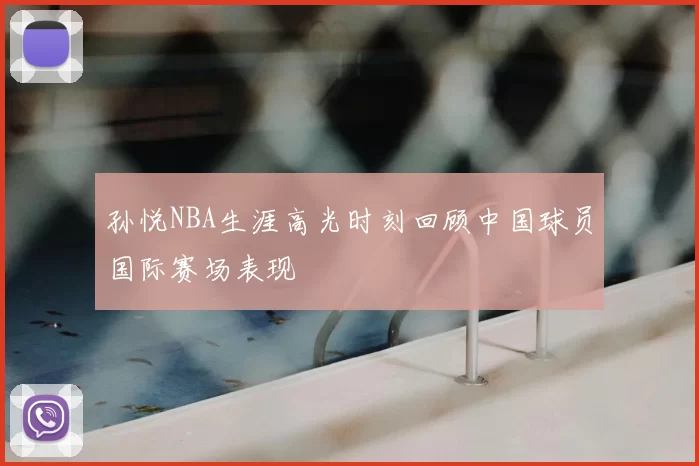 孙悦NBA生涯高光时刻回顾中国球员国际赛场表现