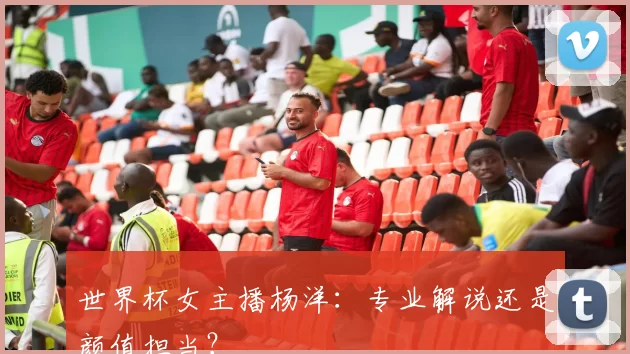 世界杯女主播杨洋:专业解说还是颜值担当?