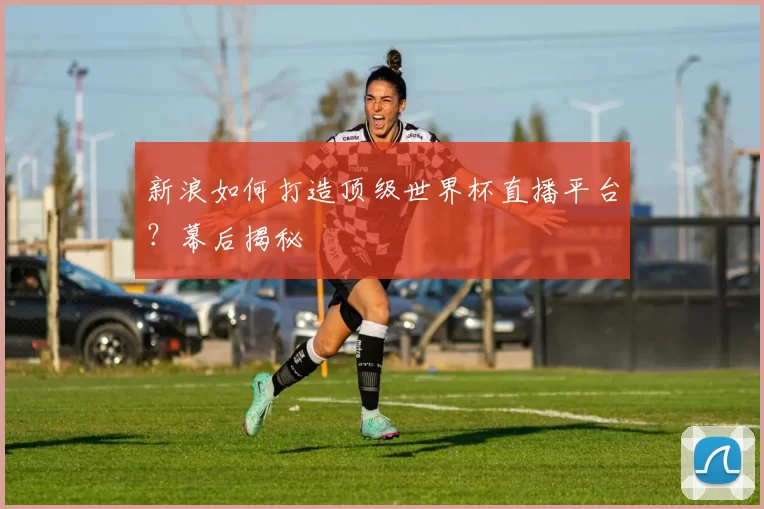 新浪如何打造顶级世界杯直播平台?幕后揭秘