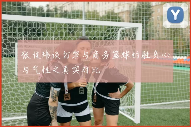 张佳玮谈打架与商务篮球的胜负心与气性之真实对比