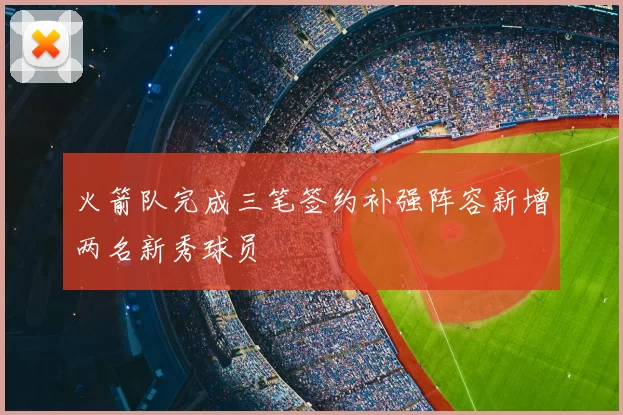 火箭队完成三笔签约补强阵容新增两名新秀球员