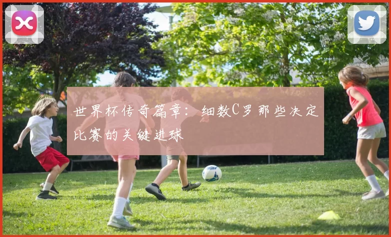 世界杯传奇篇章：细数C罗那些决定比赛的关键进球