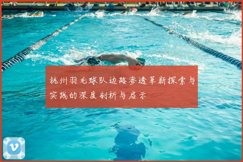 杭州羽毛球队边路渗透革新探索与实践的深度剖析与启示
