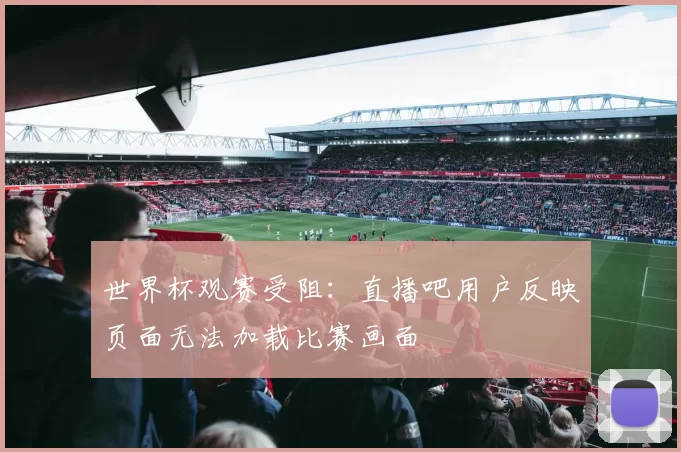 世界杯观赛受阻:直播吧用户反映页面无法加载比赛画面