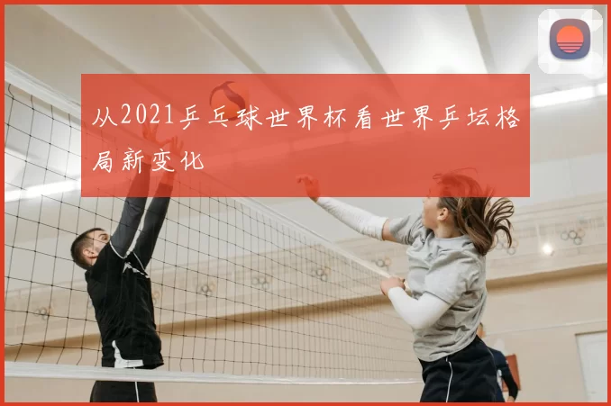 从2021乒乓球世界杯看世界乒坛格局新变化