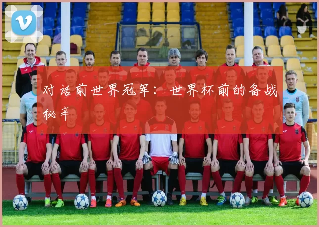 对话前世界冠军:世界杯前的备战秘辛