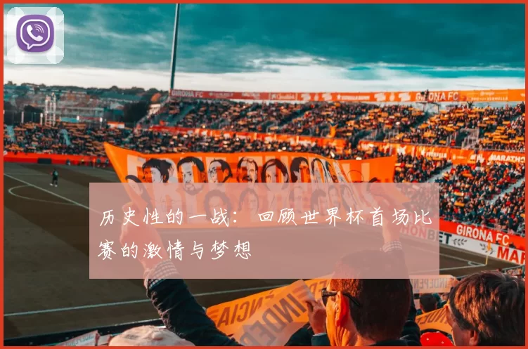 历史性的一战:回顾世界杯首场比赛的激情与梦想