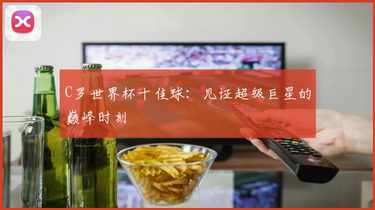 C罗世界杯十佳球：见证超级巨星的巅峰时刻